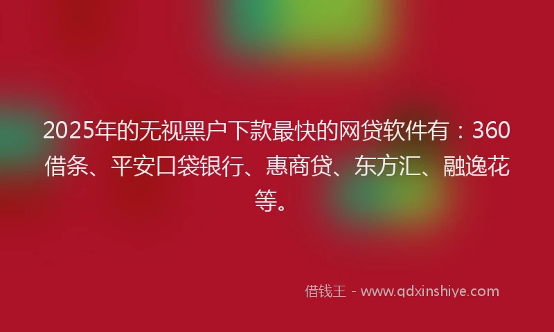 2025年的无视黑户下款最快的网贷软件有：360借条、平安口袋银行、惠商贷、东方汇、融逸花等。