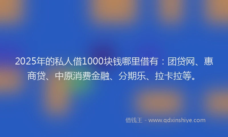 2025年的私人借1000块钱哪里借有：团贷网、惠商贷、中原消费金融、分期乐、拉卡拉等。