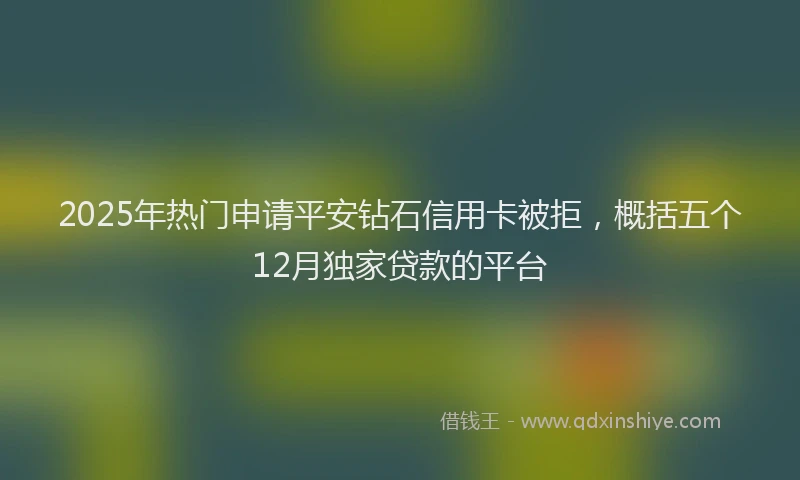 2025年热门申请平安钻石信用卡被拒，概括五个12月独家贷款的平台