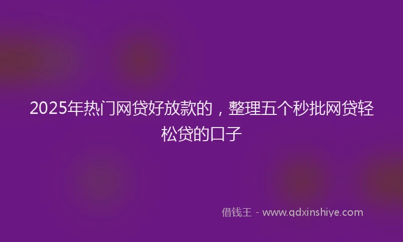 2025年热门网贷好放款的，整理五个秒批网贷轻松贷的口子