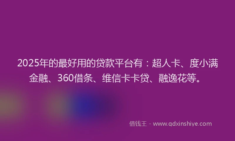 2025年的最好用的贷款平台有：超人卡、度小满金融、360借条、维信卡卡贷、融逸花等。