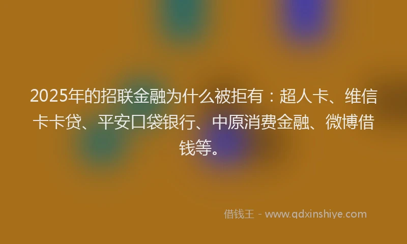 2025年的招联金融为什么被拒有：超人卡、维信卡卡贷、平安口袋银行、中原消费金融、微博借钱等。
