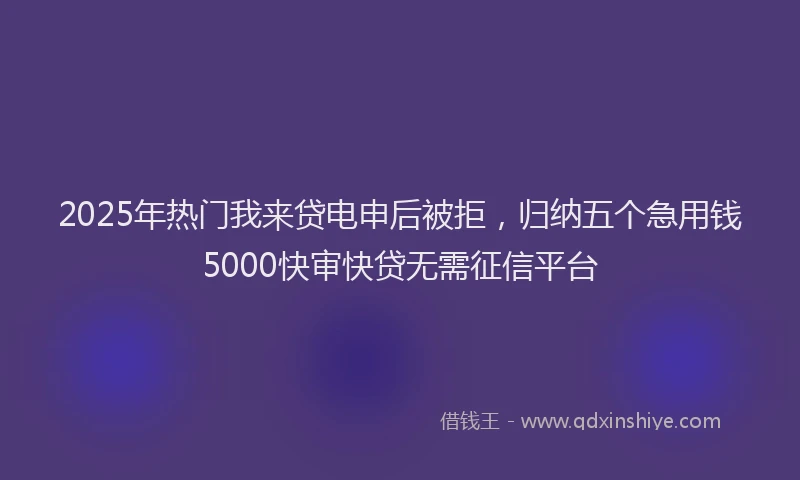 2025年热门我来贷电申后被拒，归纳五个急用钱5000快审快贷无需征信平台