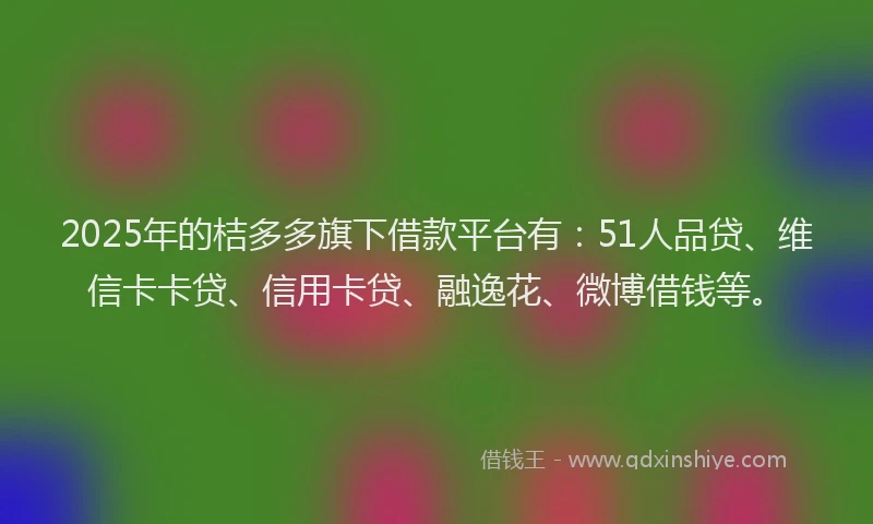 2025年的桔多多旗下借款平台有：51人品贷、维信卡卡贷、信用卡贷、融逸花、微博借钱等。