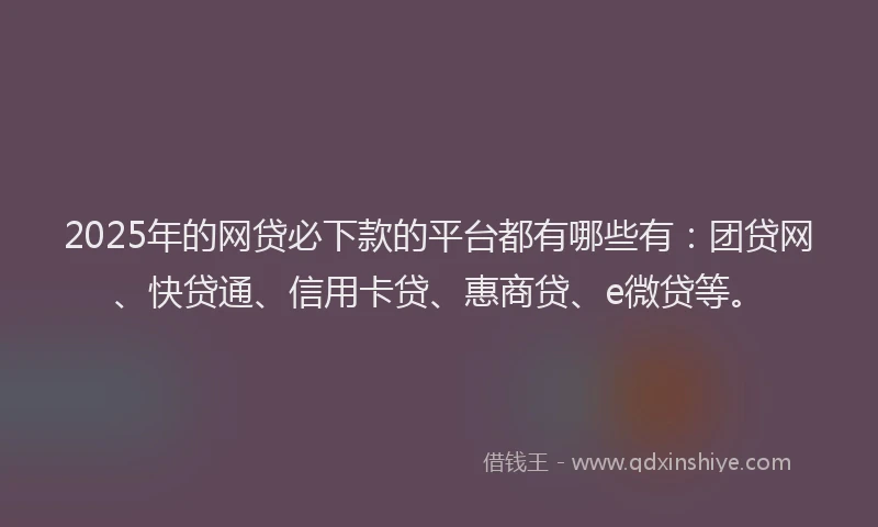 2025年的网贷必下款的平台都有哪些有：团贷网、快贷通、信用卡贷、惠商贷、e微贷等。