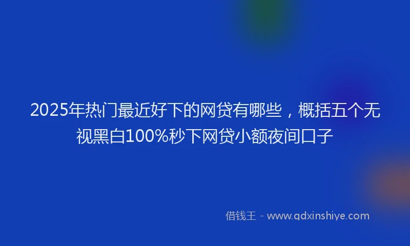 2025年热门最近好下的网贷有哪些，概括五个无视黑白100%秒下网贷小额夜间口子