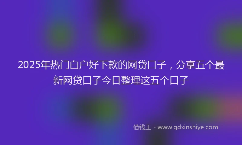 2025年热门白户好下款的网贷口子，分享五个最新网贷口子今日整理这五个口子