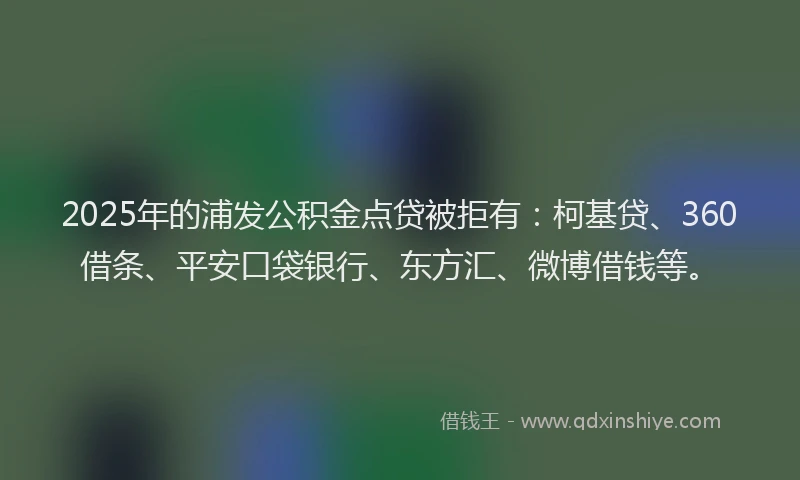 2025年的浦发公积金点贷被拒有：柯基贷、360借条、平安口袋银行、东方汇、微博借钱等。