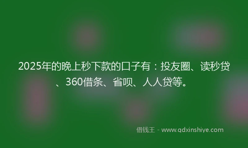 2025年的晚上秒下款的口子有：投友圈、读秒贷、360借条、省呗、人人贷等。
