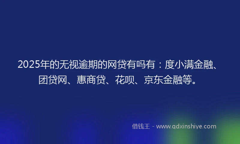 2025年的无视逾期的网贷有吗有：度小满金融、团贷网、惠商贷、花呗、京东金融等。