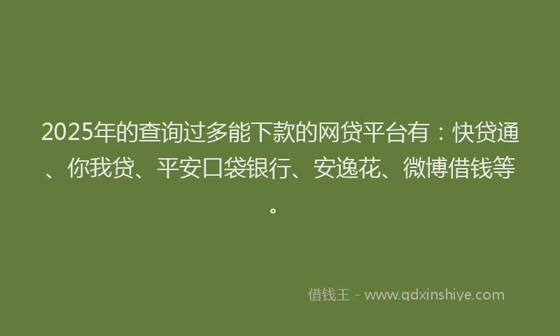 2025年的查询过多能下款的网贷平台有：快贷通、你我贷、平安口袋银行、安逸花、微博借钱等。