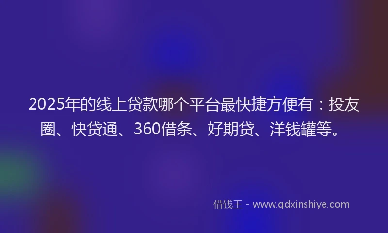 2025年的线上贷款哪个平台最快捷方便有：投友圈、快贷通、360借条、好期贷、洋钱罐等。