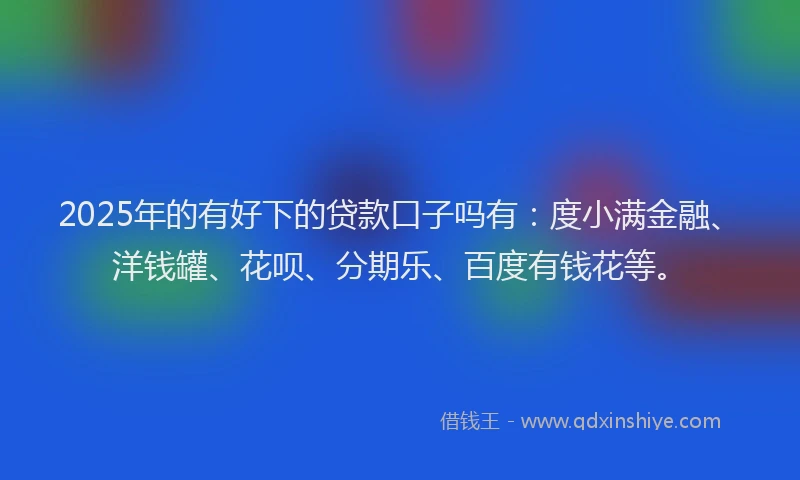 2025年的有好下的贷款口子吗有：度小满金融、洋钱罐、花呗、分期乐、百度有钱花等。