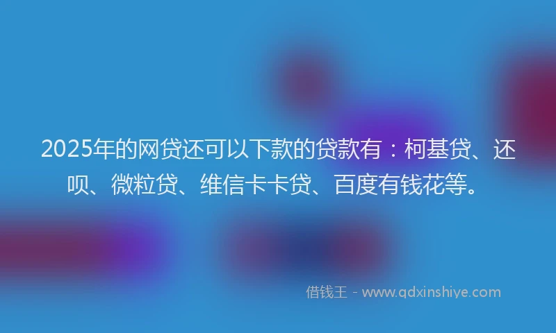 2025年的网贷还可以下款的贷款有：柯基贷、还呗、微粒贷、维信卡卡贷、百度有钱花等。