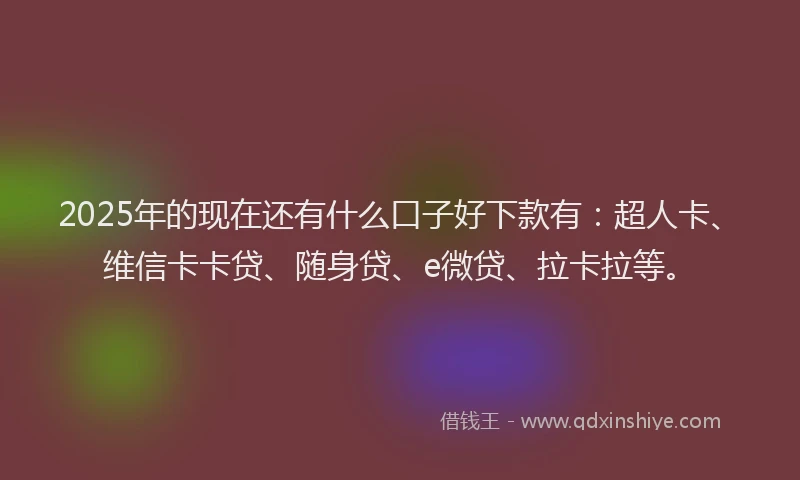 2025年的现在还有什么口子好下款有：超人卡、维信卡卡贷、随身贷、e微贷、拉卡拉等。