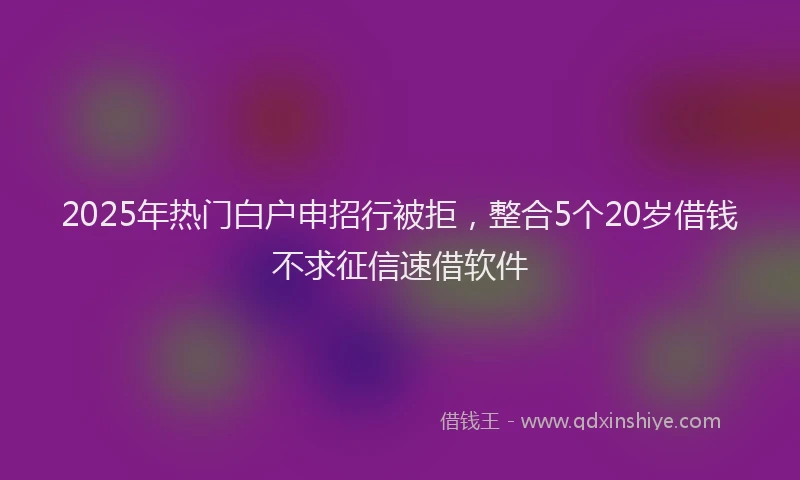 2025年热门白户申招行被拒，整合5个20岁借钱不求征信速借软件