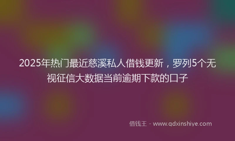 2025年热门最近慈溪私人借钱更新，罗列5个无视征信大数据当前逾期下款的口子