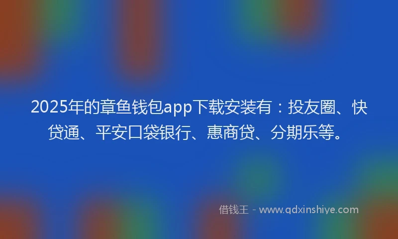 2025年的章鱼钱包app下载安装有：投友圈、快贷通、平安口袋银行、惠商贷、分期乐等。