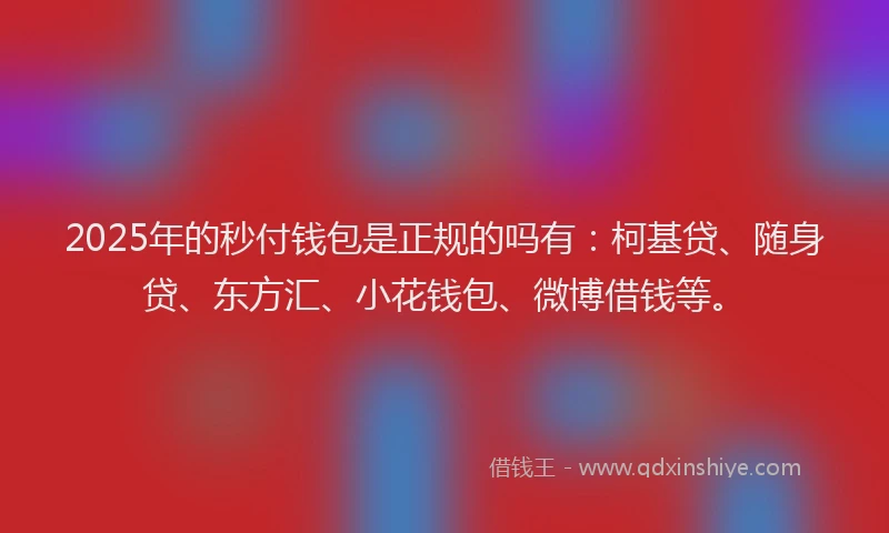 2025年的秒付钱包是正规的吗有：柯基贷、随身贷、东方汇、小花钱包、微博借钱等。
