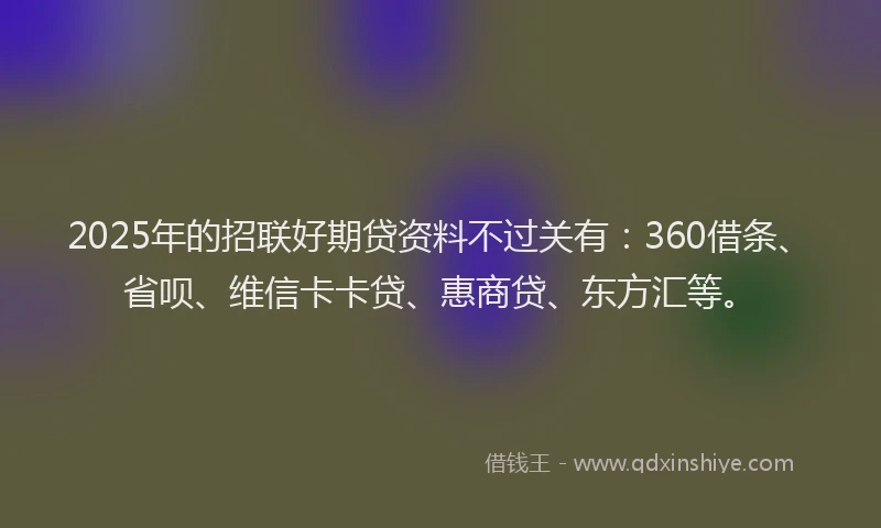 2025年的招联好期贷资料不过关有：360借条、省呗、维信卡卡贷、惠商贷、东方汇等。
