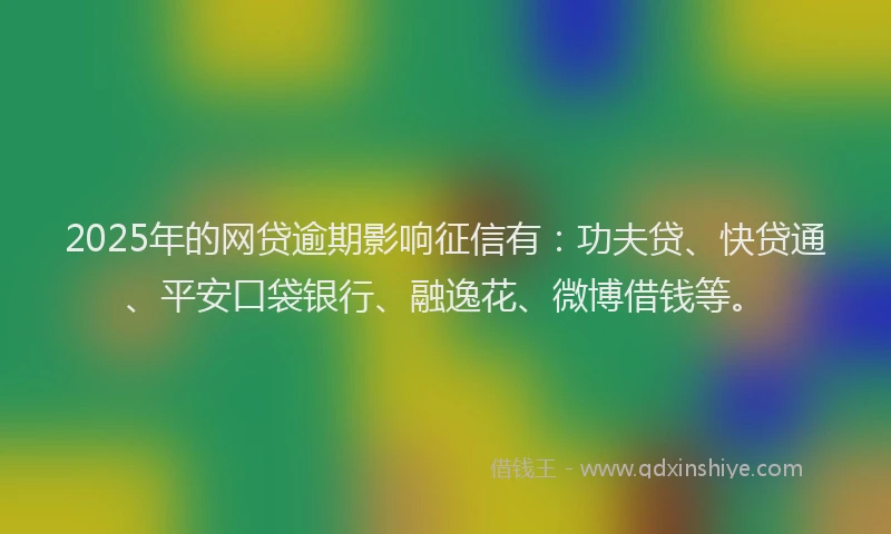 2025年的网贷逾期影响征信有：功夫贷、快贷通、平安口袋银行、融逸花、微博借钱等。
