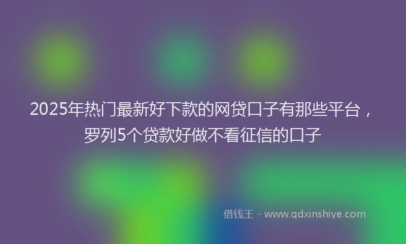2025年热门最新好下款的网贷口子有那些平台，罗列5个贷款好做不看征信的口子