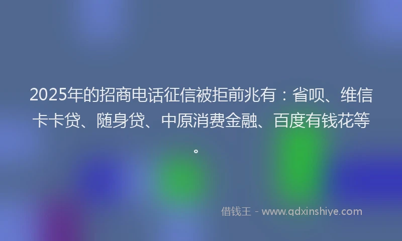 2025年的招商电话征信被拒前兆有:省呗、维信卡卡贷、随身贷、中原消费金融、百度有钱花等。