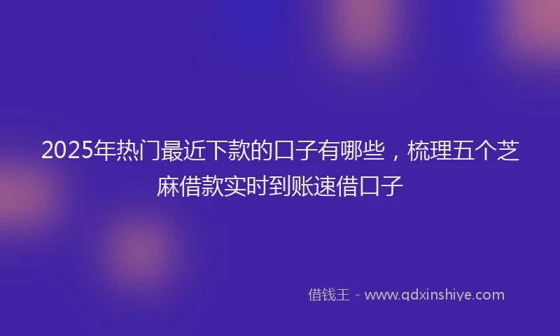 2025年热门最近下款的口子有哪些，梳理五个芝麻借款实时到账速借口子