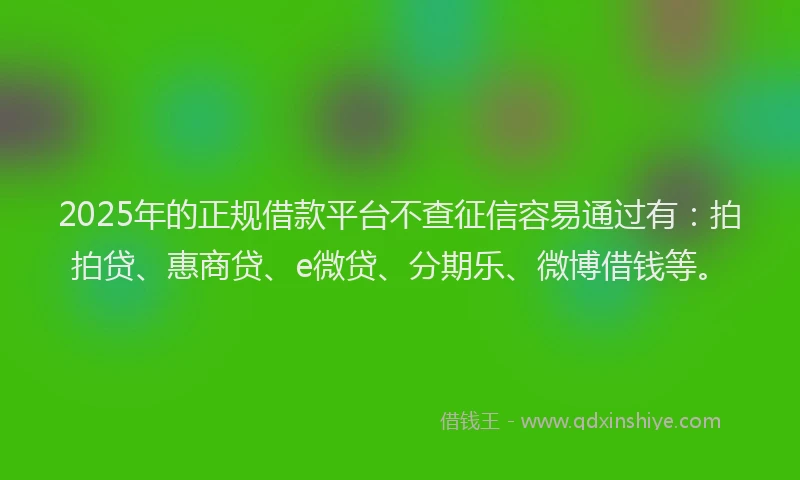 2025年的正规借款平台不查征信容易通过有：拍拍贷、惠商贷、e微贷、分期乐、微博借钱等。