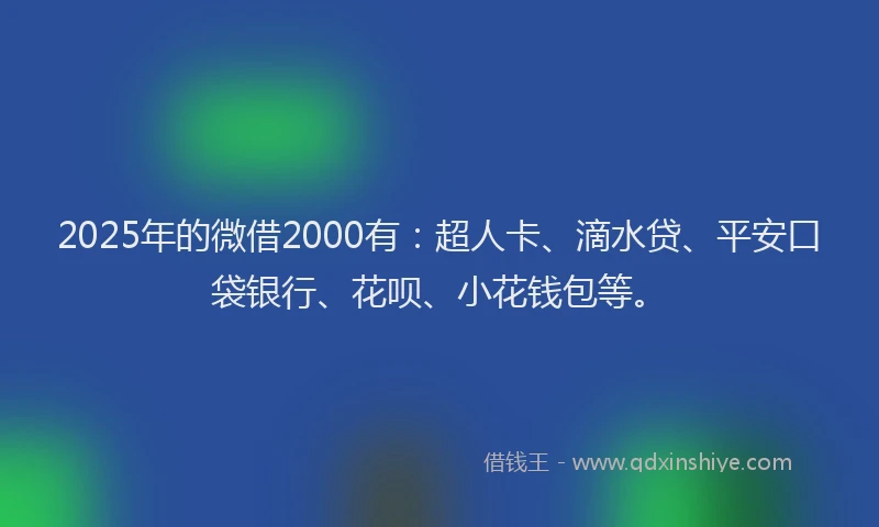 2025年的微借2000有：超人卡、滴水贷、平安口袋银行、花呗、小花钱包等。