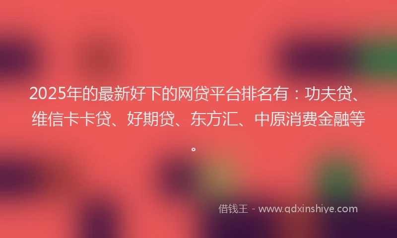 2025年的最新好下的网贷平台排名有：功夫贷、维信卡卡贷、好期贷、东方汇、中原消费金融等。