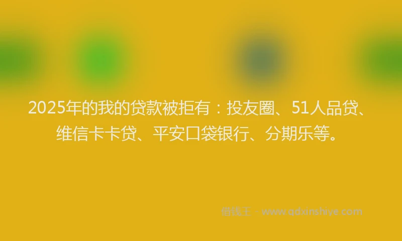 2025年的我的贷款被拒有：投友圈、51人品贷、维信卡卡贷、平安口袋银行、分期乐等。