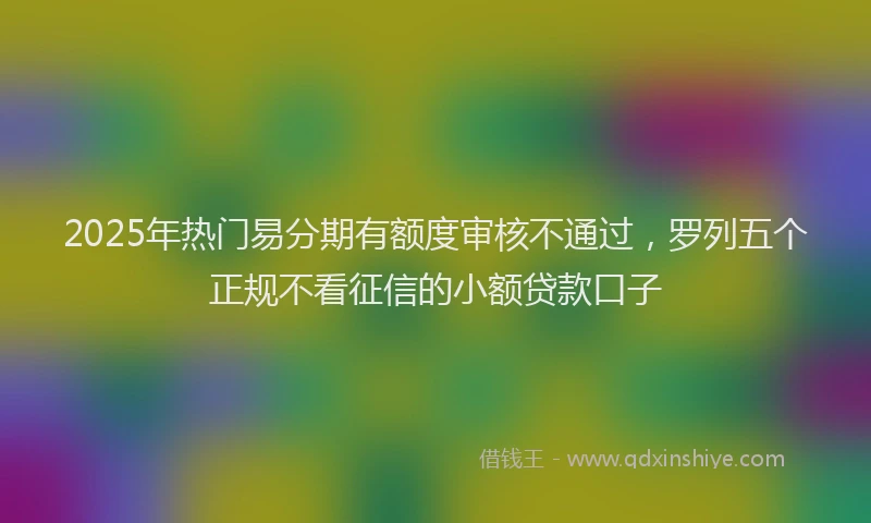 2025年热门易分期有额度审核不通过，罗列五个正规不看征信的小额贷款口子