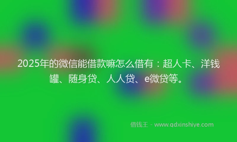 2025年的微信能借款嘛怎么借有：超人卡、洋钱罐、随身贷、人人贷、e微贷等。