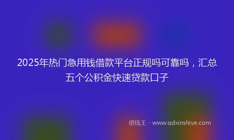 2025年热门急用钱借款平台正规吗可靠吗，汇总五个公积金快速贷款口子