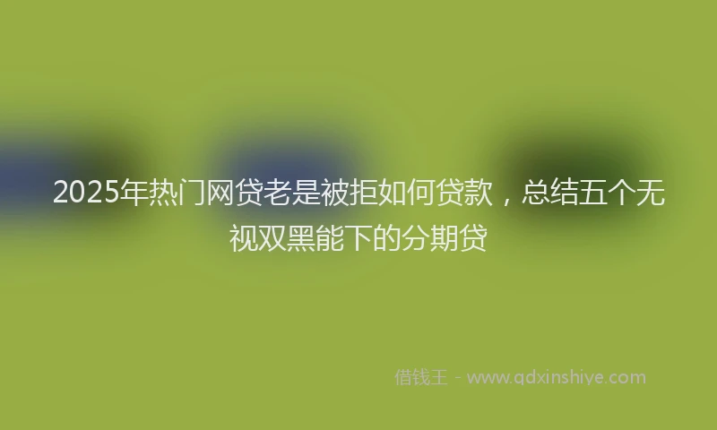 2025年热门网贷老是被拒如何贷款，总结五个无视双黑能下的分期贷