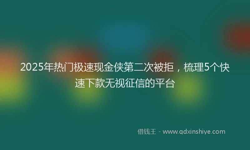 2025年热门极速现金侠第二次被拒，梳理5个快速下款无视征信的平台