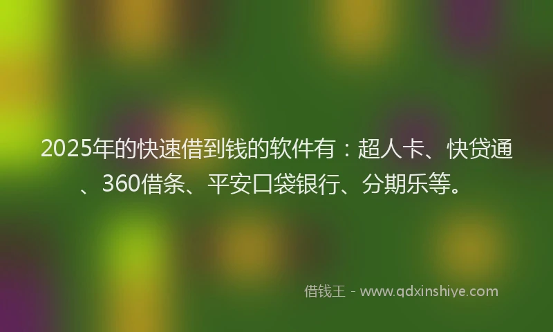 2025年的快速借到钱的软件有：超人卡、快贷通、360借条、平安口袋银行、分期乐等。