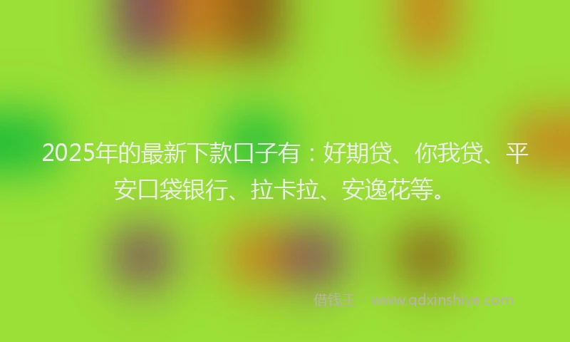 2025年的最新下款口子有：好期贷、你我贷、平安口袋银行、拉卡拉、安逸花等。