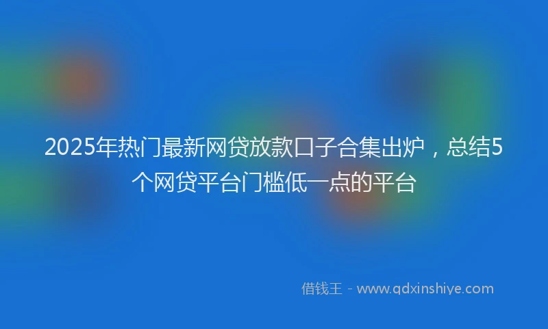 2025年热门最新网贷放款口子合集出炉，总结5个网贷平台门槛低一点的平台