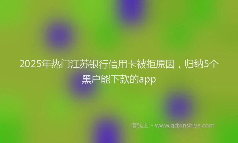 2025年热门江苏银行信用卡被拒原因，归纳5个黑户能下款的app