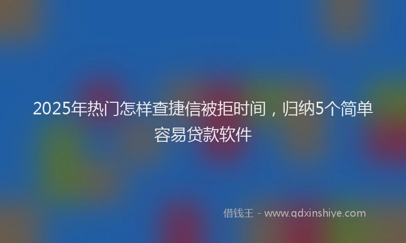 2025年热门怎样查捷信被拒时间，归纳5个简单容易贷款软件