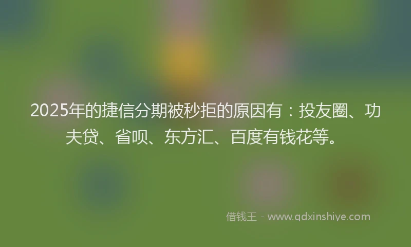 2025年的捷信分期被秒拒的原因有：投友圈、功夫贷、省呗、东方汇、百度有钱花等。