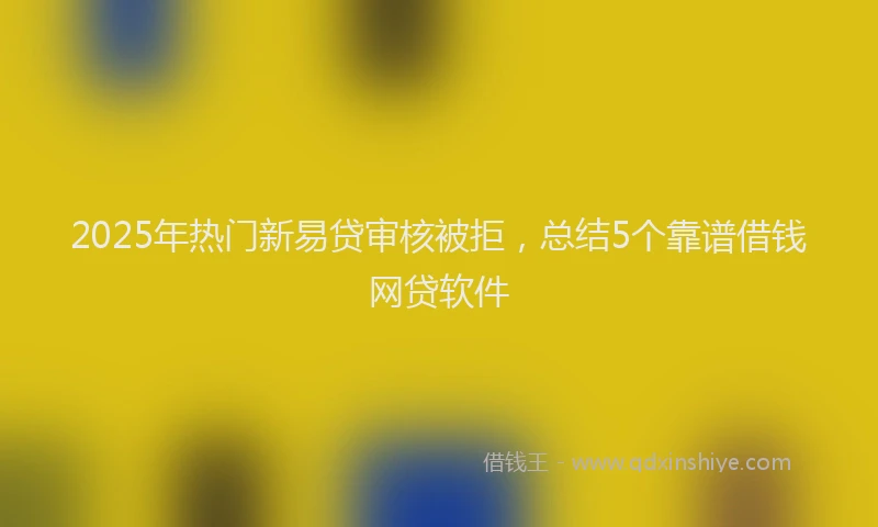 2025年热门新易贷审核被拒，总结5个靠谱借钱网贷软件