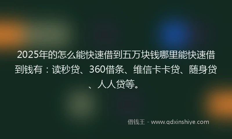 2025年的怎么能快速借到五万块钱哪里能快速借到钱有：读秒贷、360借条、维信卡卡贷、随身贷、人人贷等。