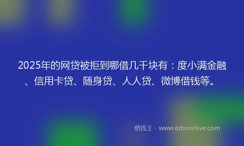 2025年的网贷被拒到哪借几千块有：度小满金融、信用卡贷、随身贷、人人贷、微博借钱等。