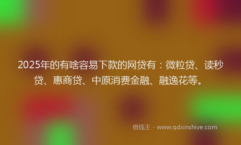 2025年的有啥容易下款的网贷有：微粒贷、读秒贷、惠商贷、中原消费金融、融逸花等。