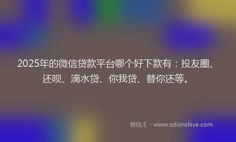 2025年的微信贷款平台哪个好下款有：投友圈、还呗、滴水贷、你我贷、替你还等。