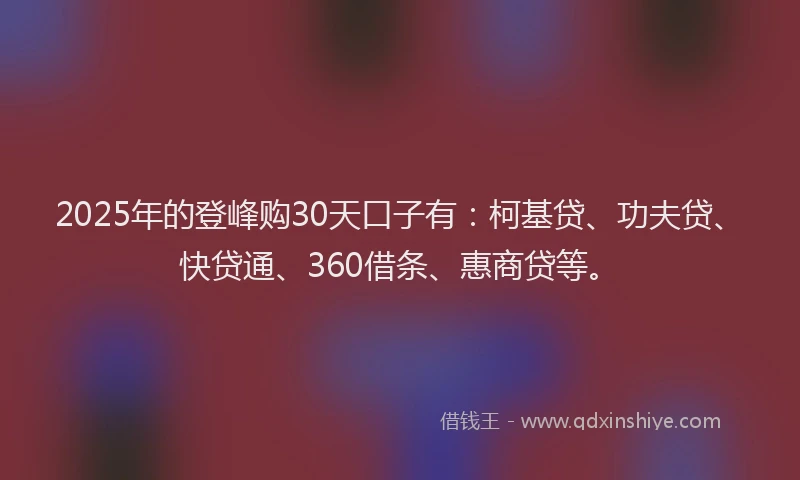 2025年的登峰购30天口子有：柯基贷、功夫贷、快贷通、360借条、惠商贷等。