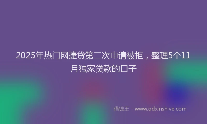 2025年热门网捷贷第二次申请被拒，整理5个11月独家贷款的口子
